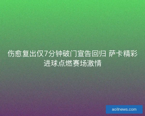 伤愈复出仅7分钟破门宣告回归 萨卡精彩进球点燃赛场激情