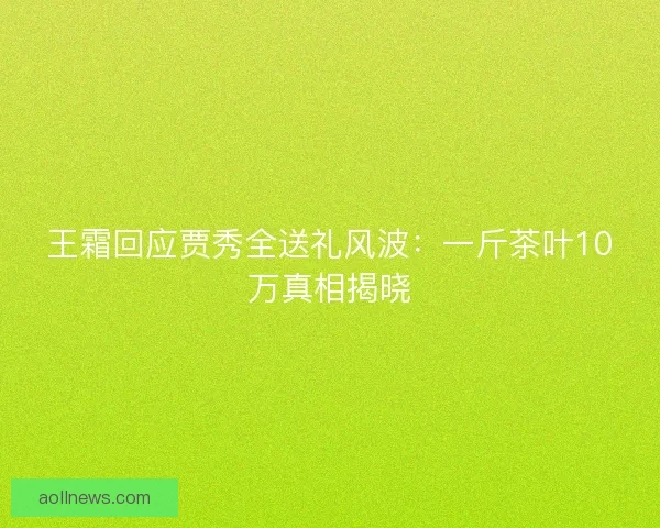 王霜回应贾秀全送礼风波：一斤茶叶10万真相揭晓
