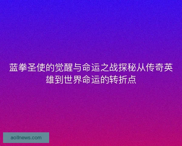 蓝拳圣使的觉醒与命运之战探秘从传奇英雄到世界命运的转折点