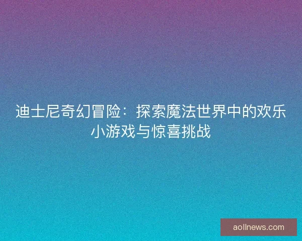 迪士尼奇幻冒险：探索魔法世界中的欢乐小游戏与惊喜挑战