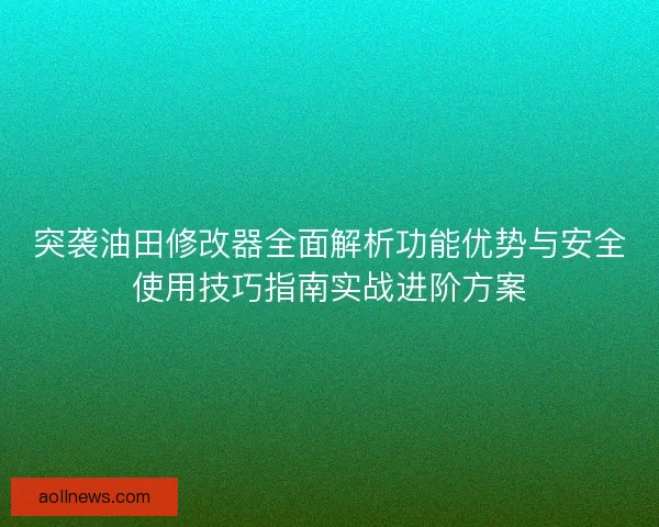 突袭油田修改器全面解析功能优势与安全使用技巧指南实战进阶方案