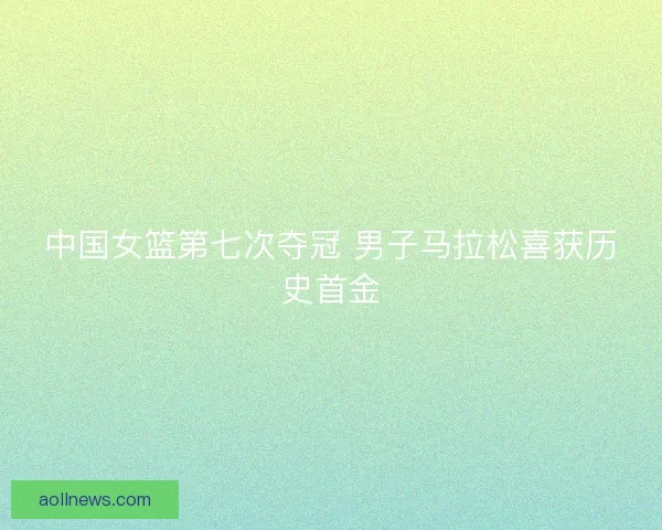 中国女篮第七次夺冠 男子马拉松喜获历史首金 中国女篮第七次夺冠 男子马拉松喜获历史首金