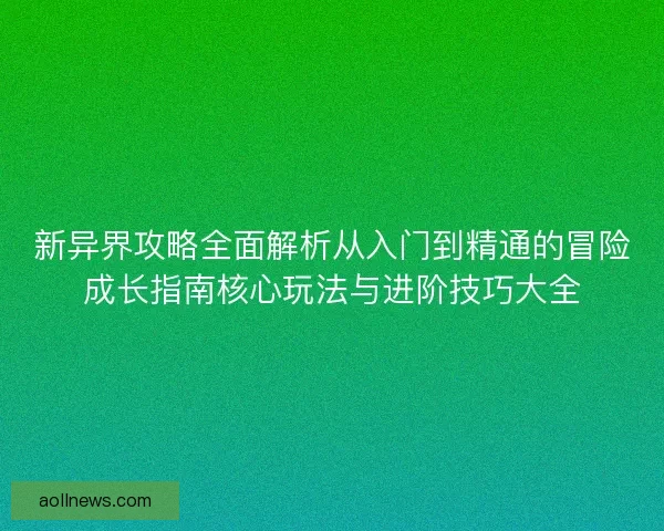 新异界攻略全面解析从入门到精通的冒险成长指南核心玩法与进阶技巧大全 新异界攻略全面解析从入门到精通的冒险成长指南核心玩法与进阶技巧大全