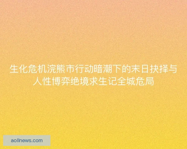 生化危机浣熊市行动暗潮下的末日抉择与人性博弈绝境求生记全城危局 生化危机浣熊市行动暗潮下的末日抉择与人性博弈绝境求生记全城危局