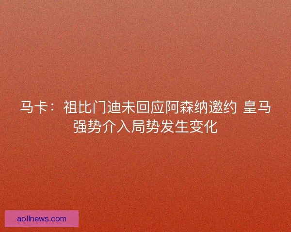 马卡:祖比门迪未回应阿森纳邀约 皇马强势介入局势发生变化 马卡:祖比门迪未回应阿森纳邀约 皇马强势介入局势发生变化
