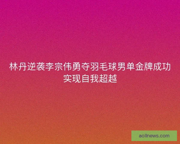 林丹逆袭李宗伟勇夺羽毛球男单金牌成功实现自我超越
