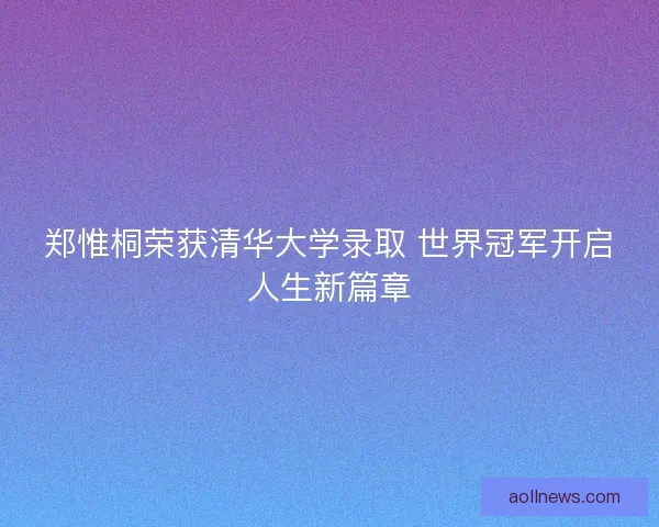 郑惟桐荣获清华大学录取 世界冠军开启人生新篇章