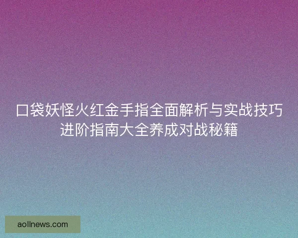 口袋妖怪火红金手指全面解析与实战技巧进阶指南大全养成对战秘籍