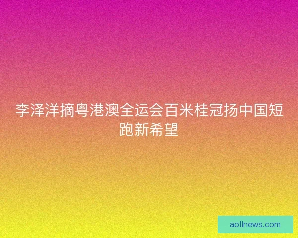 李泽洋摘粤港澳全运会百米桂冠扬中国短跑新希望
