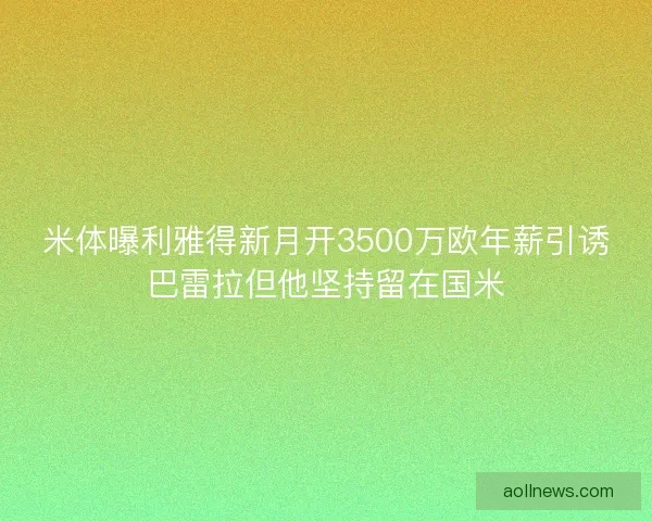 米体曝利雅得新月开3500万欧年薪引诱巴雷拉但他坚持留在国米
