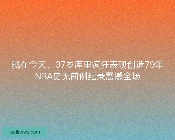 就在今天，37岁库里疯狂表现创造79年NBA史无前例纪录震撼全场