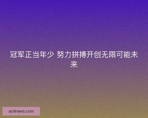 冠军正当年少 努力拼搏开创无限可能未来