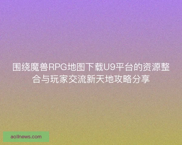围绕魔兽RPG地图下载U9平台的资源整合与玩家交流新天地攻略分享