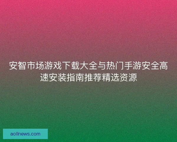 安智市场游戏下载大全与热门手游安全高速安装指南推荐精选资源 安智市场游戏下载大全与热门手游安全高速安装指南推荐精选资源