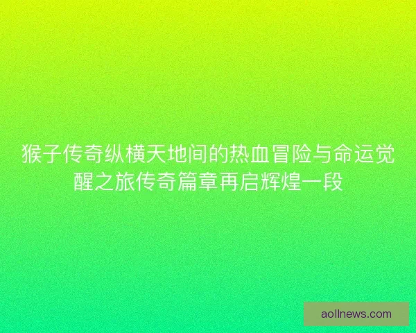 猴子传奇纵横天地间的热血冒险与命运觉醒之旅传奇篇章再启辉煌一段