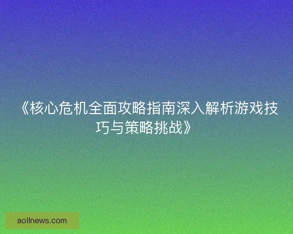 《核心危机全面攻略指南深入解析游戏技巧与策略挑战》