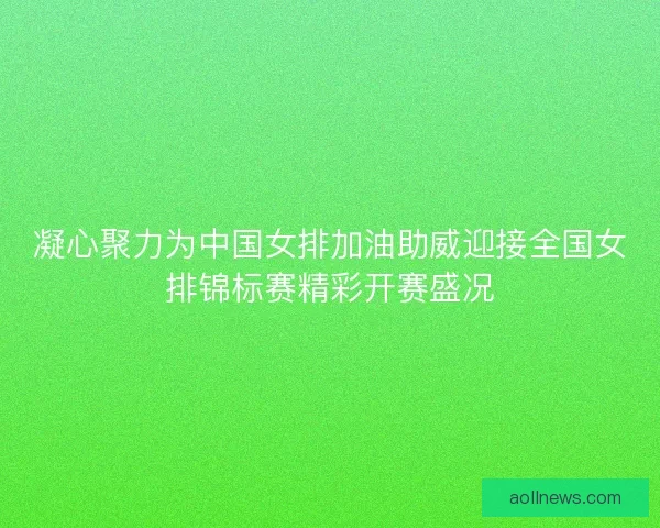 凝心聚力为中国女排加油助威迎接全国女排锦标赛精彩开赛盛况