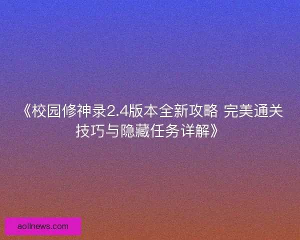 《校园修神录2.4版本全新攻略 完美通关技巧与隐藏任务详解》