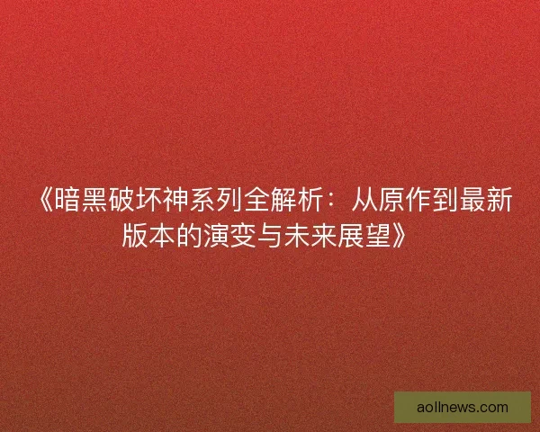 《暗黑破坏神系列全解析:从原作到最新版本的演变与未来展望》 《暗黑破坏神系列全解析:从原作到最新版本的演变与未来展望》