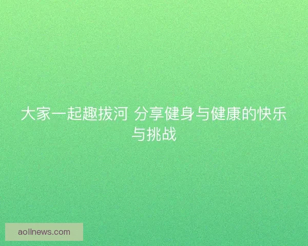 大家一起趣拔河 分享健身与健康的快乐与挑战 大家一起趣拔河 分享健身与健康的快乐与挑战
