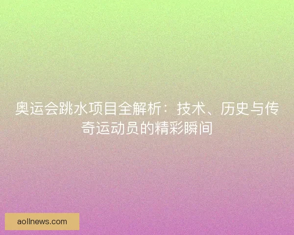 奥运会跳水项目全解析：技术、历史与传奇运动员的精彩瞬间
