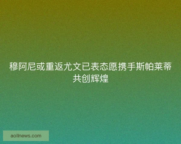 穆阿尼或重返尤文已表态愿携手斯帕莱蒂共创辉煌